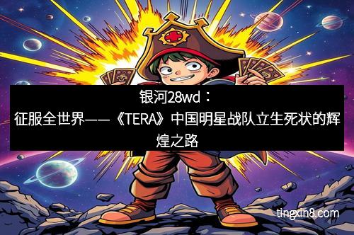 银河28wd：征服全世界——《TERA》中国明星战队立生死状的辉煌之路
