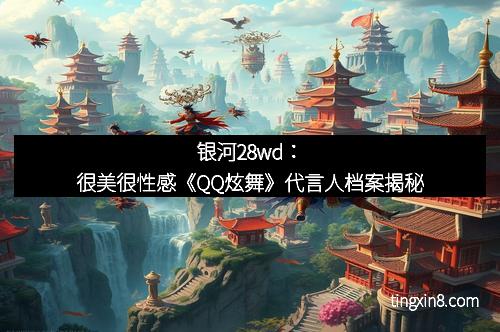银河28wd：很美很性感《QQ炫舞》代言人档案揭秘