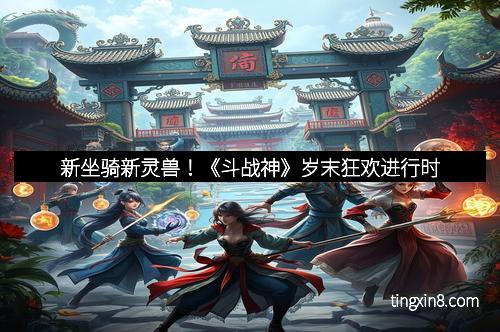 新坐骑新灵兽！《斗战神》岁末狂欢进行时
