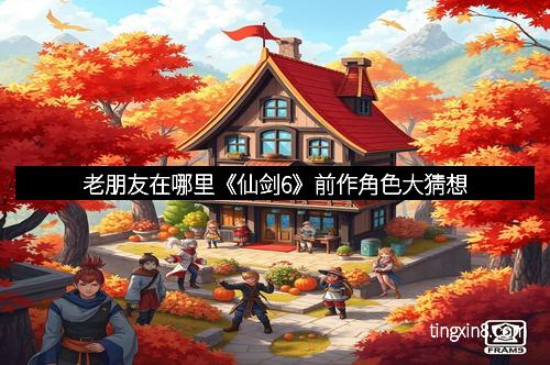 老朋友在哪里《仙剑6》前作角色大猜想